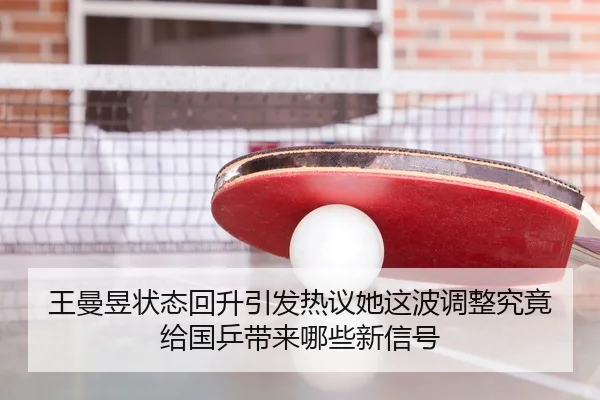 王曼昱状态回升引发热议她这波调整究竟给国乒带来哪些新信号